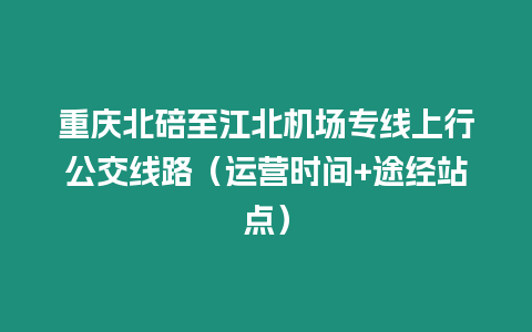 重慶北碚至江北機場專線上行公交線路（運營時間+途經站點）