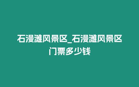 石漫灘風景區_石漫灘風景區門票多少錢