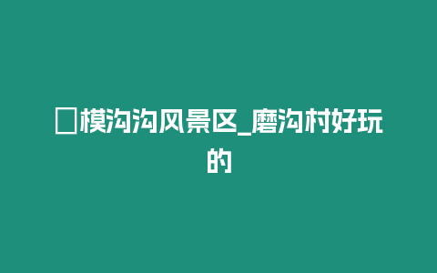 囸模溝溝風(fēng)景區(qū)_磨溝村好玩的