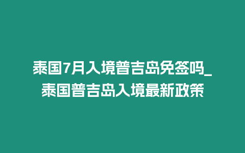 泰國7月入境普吉島免簽嗎_泰國普吉島入境最新政策