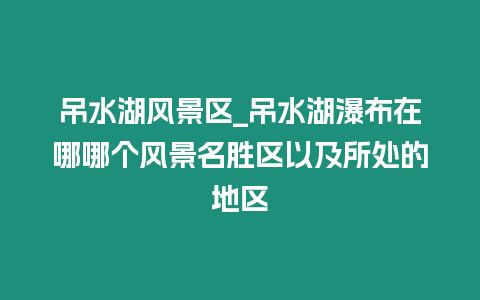 吊水湖風景區_吊水湖瀑布在哪哪個風景名勝區以及所處的地區