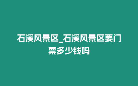 石溪風景區(qū)_石溪風景區(qū)要門票多少錢嗎