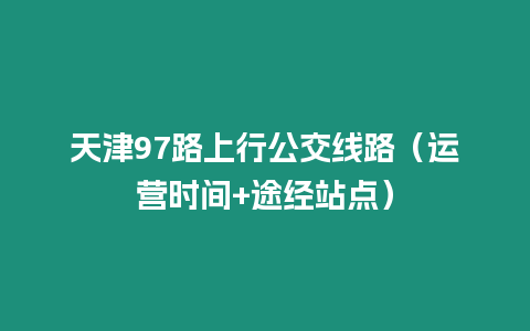 天津97路上行公交線路（運營時間+途經(jīng)站點）