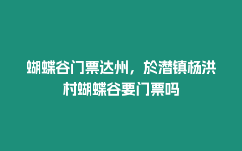 蝴蝶谷門票達州，於潛鎮楊洪村蝴蝶谷要門票嗎