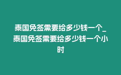 泰國免簽需要給多少錢一個_泰國免簽需要給多少錢一個小時