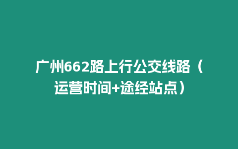 廣州662路上行公交線路（運營時間+途經(jīng)站點）