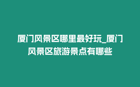 廈門風景區哪里最好玩_廈門風景區旅游景點有哪些