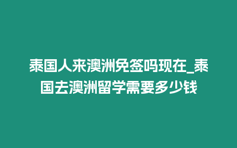 泰國人來澳洲免簽嗎現在_泰國去澳洲留學需要多少錢