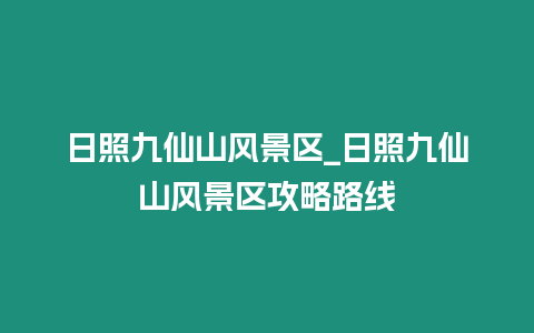 日照九仙山風景區_日照九仙山風景區攻略路線