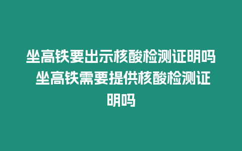 坐高鐵要出示核酸檢測證明嗎 坐高鐵需要提供核酸檢測證明嗎