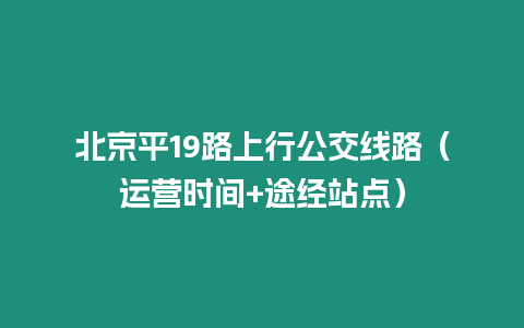 北京平19路上行公交線路（運營時間+途經站點）