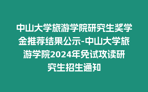 中山大學旅游學院研究生獎學金推薦結果公示-中山大學旅游學院2024年免試攻讀研究生招生通知