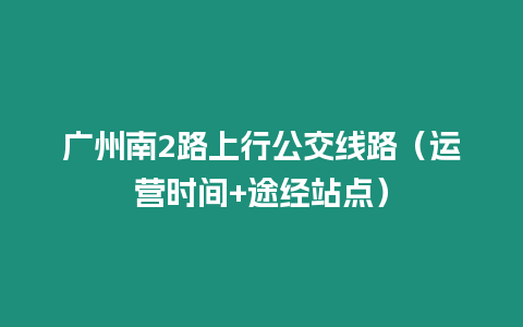 廣州南2路上行公交線路（運營時間+途經站點）