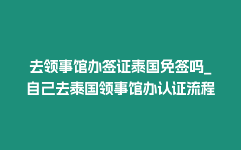 去領事館辦簽證泰國免簽嗎_自己去泰國領事館辦認證流程