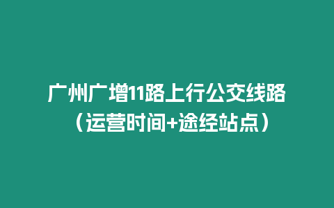 廣州廣增11路上行公交線路（運營時間+途經站點）