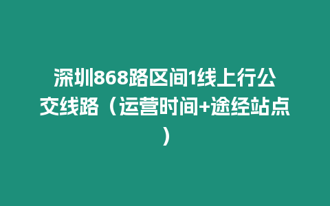 深圳868路區(qū)間1線上行公交線路（運(yùn)營時(shí)間+途經(jīng)站點(diǎn)）