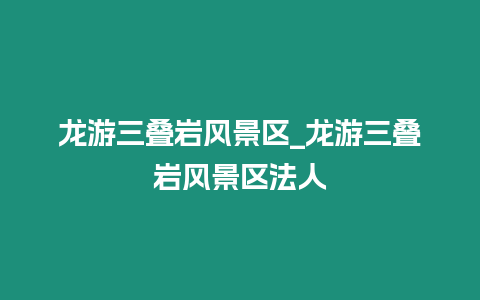 龍游三疊巖風(fēng)景區(qū)_龍游三疊巖風(fēng)景區(qū)法人