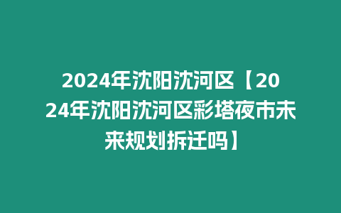 2024年沈陽沈河區(qū)【2024年沈陽沈河區(qū)彩塔夜市未來規(guī)劃拆遷嗎】