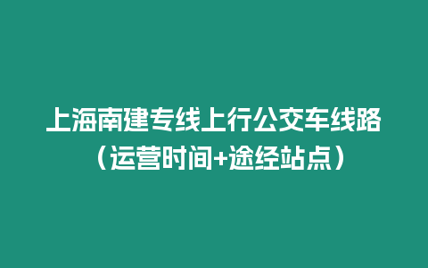 上海南建專線上行公交車線路（運(yùn)營時(shí)間+途經(jīng)站點(diǎn)）