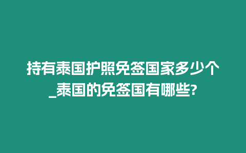 持有泰國護照免簽國家多少個_泰國的免簽國有哪些?