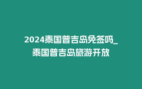 2024泰國(guó)普吉島免簽嗎_泰國(guó)普吉島旅游開(kāi)放