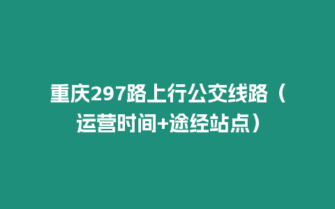 重慶297路上行公交線路（運營時間+途經站點）