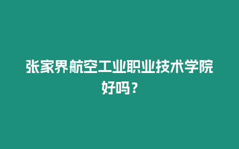 張家界航空工業(yè)職業(yè)技術(shù)學(xué)院好嗎？