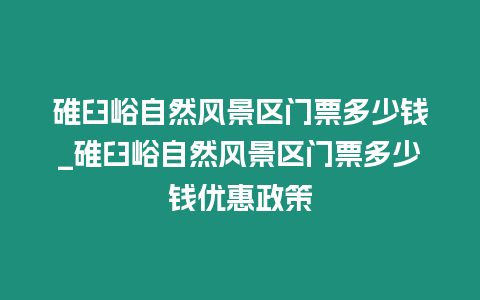 碓臼峪自然風景區門票多少錢_碓臼峪自然風景區門票多少錢優惠政策