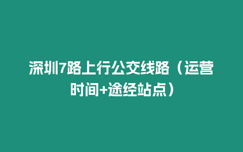 深圳7路上行公交線路（運營時間+途經站點）