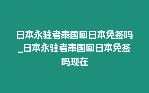 日本永駐者泰國回日本免簽嗎_日本永駐者泰國回日本免簽嗎現在