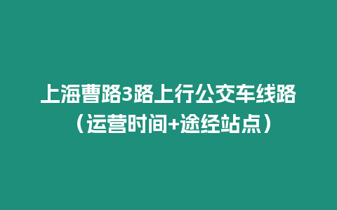 上海曹路3路上行公交車線路（運營時間+途經站點）