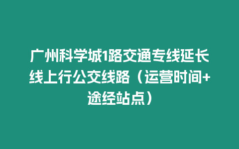 廣州科學城1路交通專線延長線上行公交線路（運營時間+途經站點）