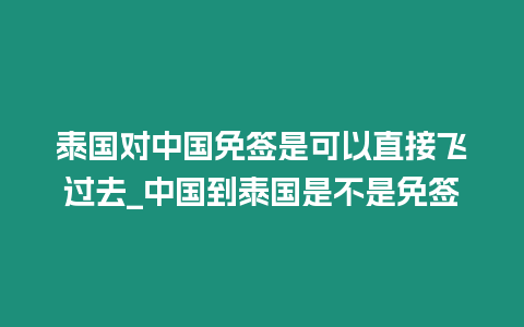 泰國(guó)對(duì)中國(guó)免簽是可以直接飛過去_中國(guó)到泰國(guó)是不是免簽