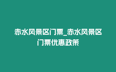 赤水風(fēng)景區(qū)門票_赤水風(fēng)景區(qū)門票優(yōu)惠政策