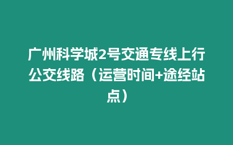 廣州科學(xué)城2號(hào)交通專線上行公交線路（運(yùn)營(yíng)時(shí)間+途經(jīng)站點(diǎn)）