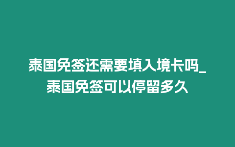 泰國免簽還需要填入境卡嗎_泰國免簽可以停留多久