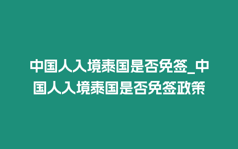 中國人入境泰國是否免簽_中國人入境泰國是否免簽政策