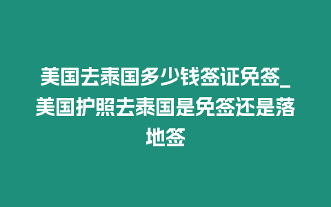 美國去泰國多少錢簽證免簽_美國護照去泰國是免簽還是落地簽