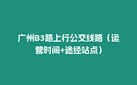 廣州B3路上行公交線路（運營時間+途經站點）