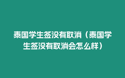 泰國學(xué)生簽沒有取消（泰國學(xué)生簽沒有取消會怎么樣）