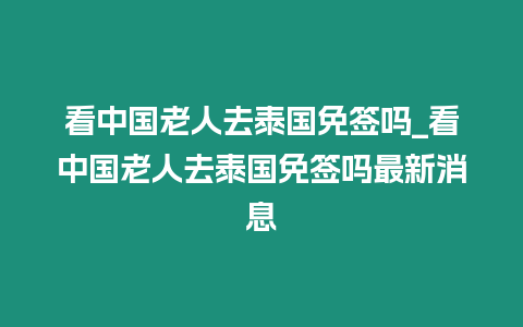 看中國老人去泰國免簽嗎_看中國老人去泰國免簽嗎最新消息