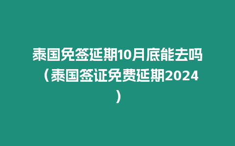 泰國免簽延期10月底能去嗎（泰國簽證免費延期2024）