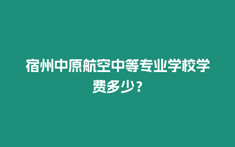 宿州中原航空中等專業(yè)學校學費多少？