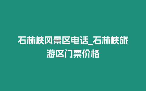 石林峽風景區電話_石林峽旅游區門票價格