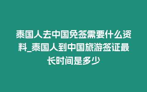 泰國人去中國免簽需要什么資料_泰國人到中國旅游簽證最長時間是多少