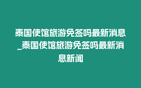 泰國使館旅游免簽嗎最新消息_泰國使館旅游免簽嗎最新消息新聞