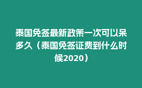 泰國免簽最新政策一次可以呆多久（泰國免簽證費到什么時候2020）