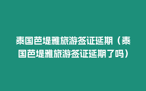 泰國芭堤雅旅游簽證延期（泰國芭堤雅旅游簽證延期了嗎）