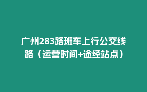 廣州283路班車上行公交線路（運營時間+途經站點）