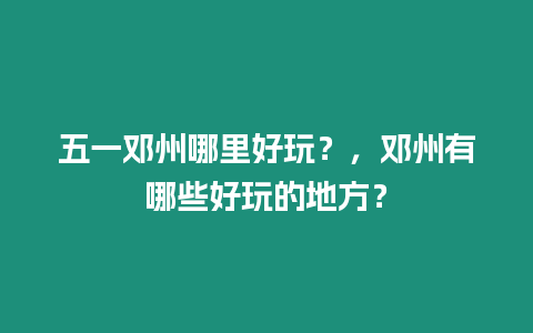 五一鄧州哪里好玩？，鄧州有哪些好玩的地方？